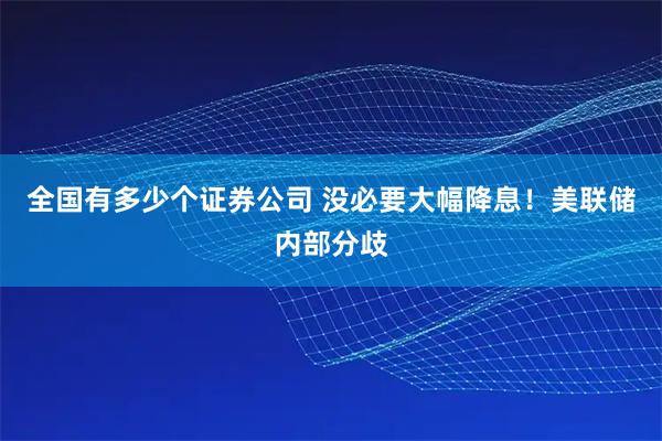 全国有多少个证券公司 没必要大幅降息！美联储内部分歧