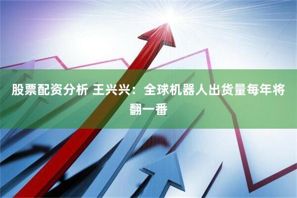 股票配资分析 王兴兴：全球机器人出货量每年将翻一番