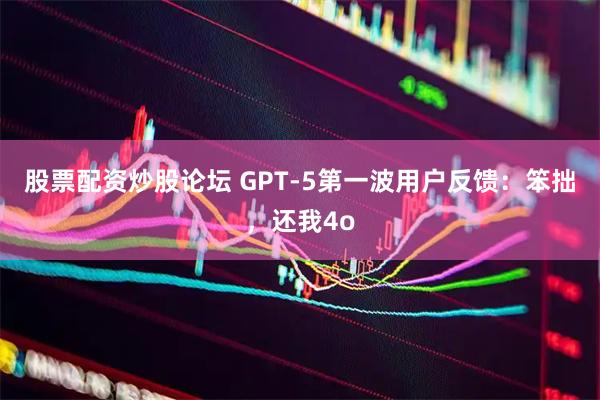 股票配资炒股论坛 GPT-5第一波用户反馈：笨拙，还我4o