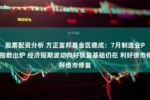 股票配资分析 方正富邦基金区德成：7月制造业PMI指数出炉 经济短期波动向好恢复基础仍在 利好债市修复