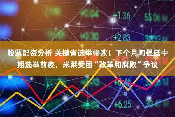 股票配资分析 关键省选举惨败！下个月阿根廷中期选举前夜，米莱受困“改革和腐败”争议