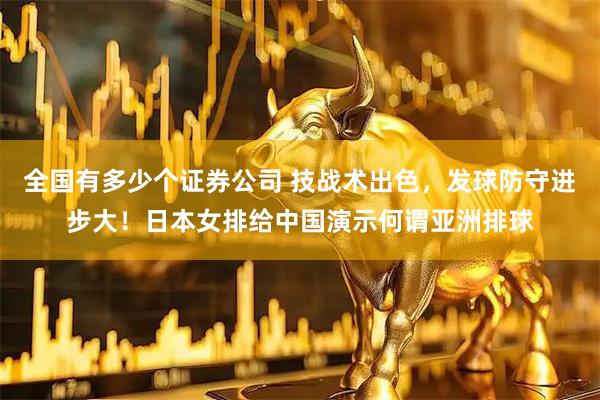 全国有多少个证券公司 技战术出色，发球防守进步大！日本女排给中国演示何谓亚洲排球
