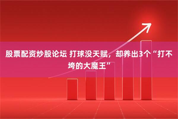 股票配资炒股论坛 打球没天赋，却养出3个“打不垮的大魔王”