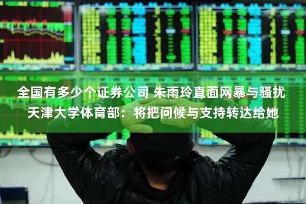 全国有多少个证券公司 朱雨玲直面网暴与骚扰 天津大学体育部：将把问候与支持转达给她