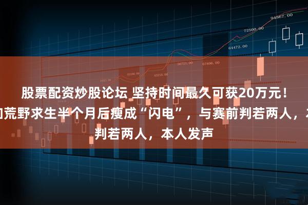 股票配资炒股论坛 坚持时间最久可获20万元！女子参加荒野求生半个月后瘦成“闪电”，与赛前判若两人，本人发声