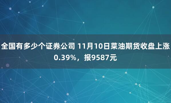 全国有多少个证券公司 11月10日菜油期货收盘上涨0.39%，报9587元