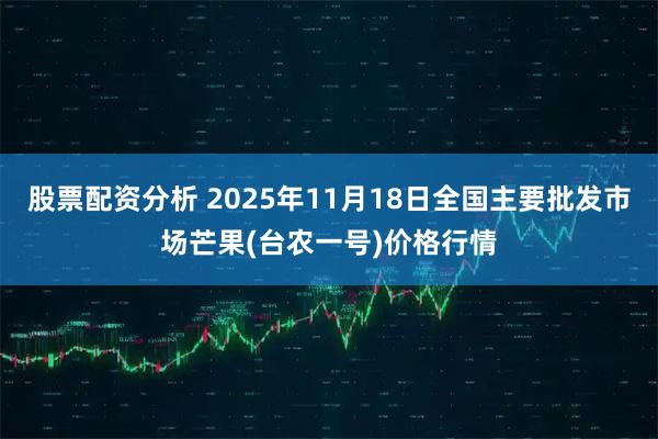 股票配资分析 2025年11月18日全国主要批发市场芒果(台农一号)价格行情