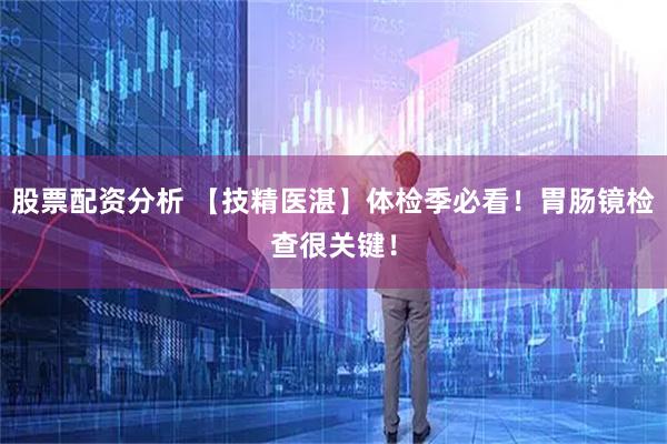 股票配资分析 【技精医湛】体检季必看！胃肠镜检查很关键！