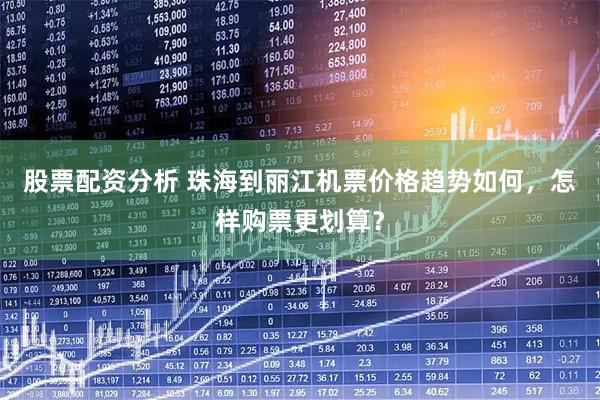 股票配资分析 珠海到丽江机票价格趋势如何，怎样购票更划算？