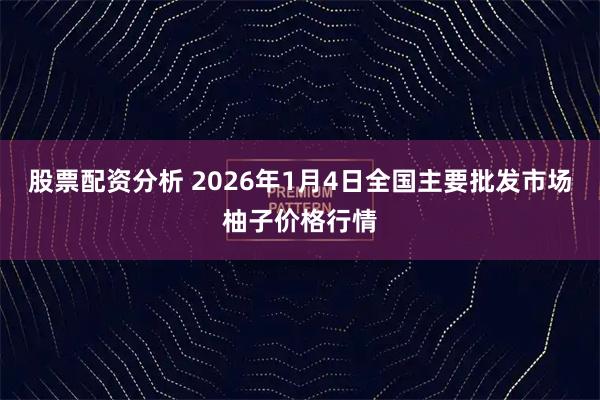 股票配资分析 2026年1月4日全国主要批发市场柚子价格行情
