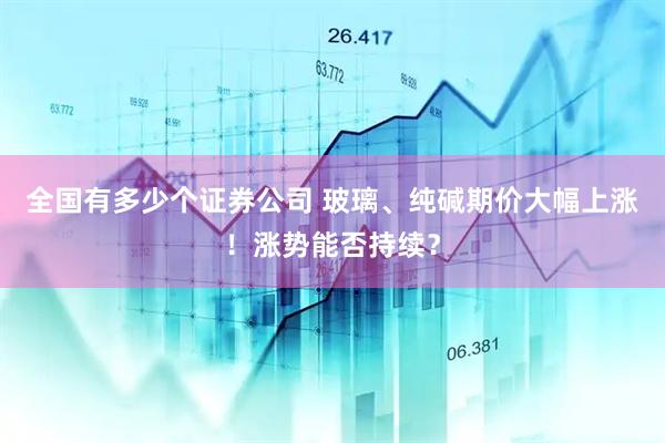 全国有多少个证券公司 玻璃、纯碱期价大幅上涨！涨势能否持续？