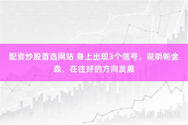 配资炒股首选网站 身上出现3个信号，说明帕金森，在往好的方向发展