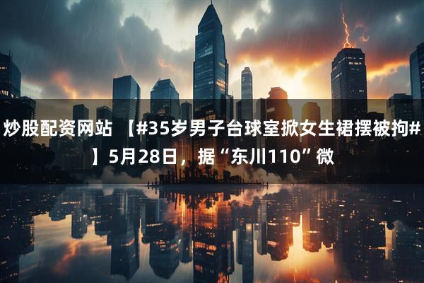 炒股配资网站 【#35岁男子台球室掀女生裙摆被拘#】5月28日，据“东川110”微