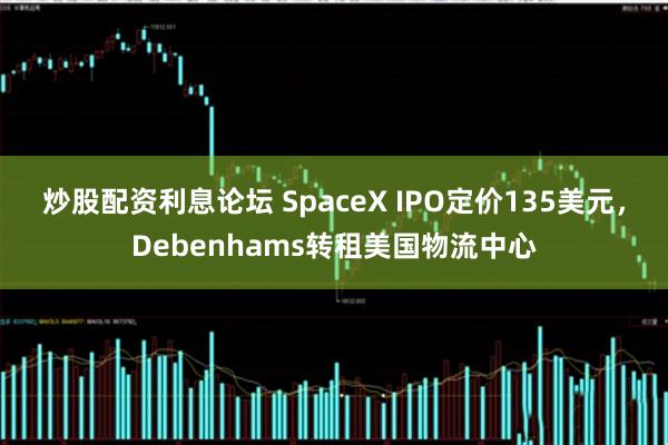 炒股配资利息论坛 SpaceX IPO定价135美元，Debenhams转租美国物流中心